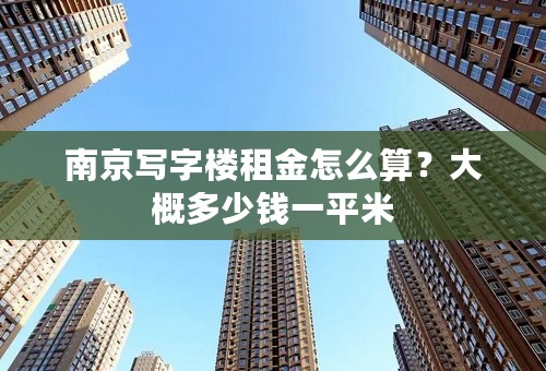 南京写字楼租金怎么算？大概多少钱一平米