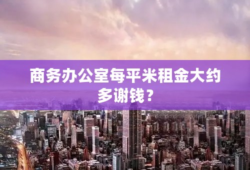 商务办公室每平米租金大约多谢钱？