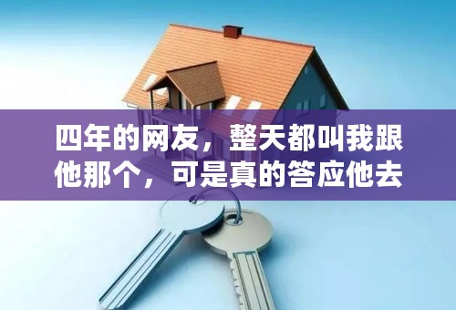 四年的网友，整天都叫我跟他那个，可是真的答应他去开房，他又不去，呵呵什么意思，老说得到我太难，约好