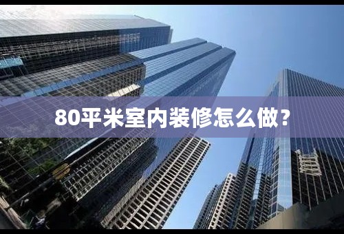 80平米室内装修怎么做？