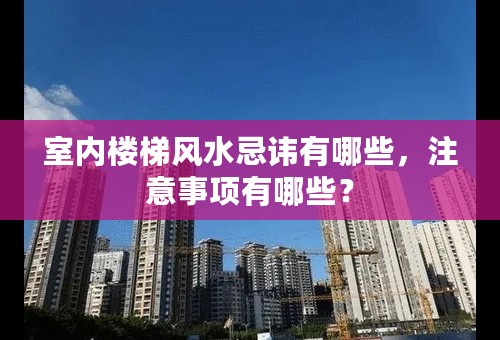 室内楼梯风水忌讳有哪些，注意事项有哪些？