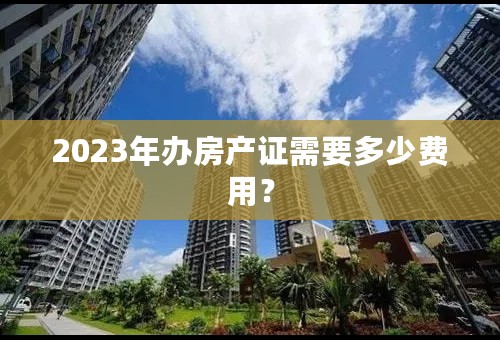 2023年办房产证需要多少费用？