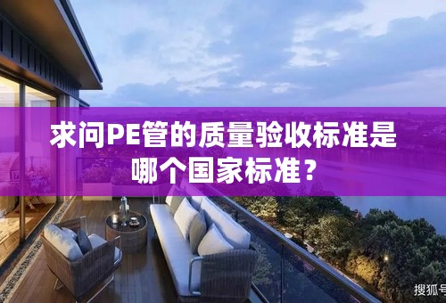 求问PE管的质量验收标准是哪个国家标准？