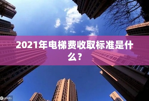 2021年电梯费收取标准是什么？