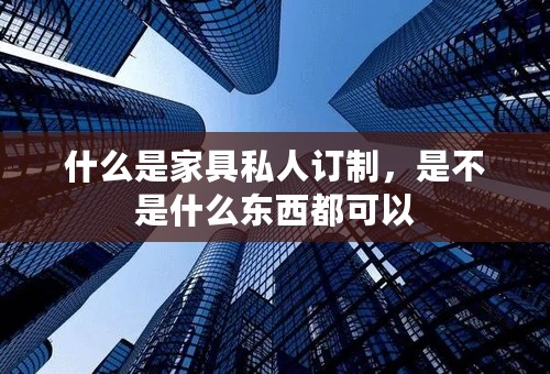 什么是家具私人订制，是不是什么东西都可以