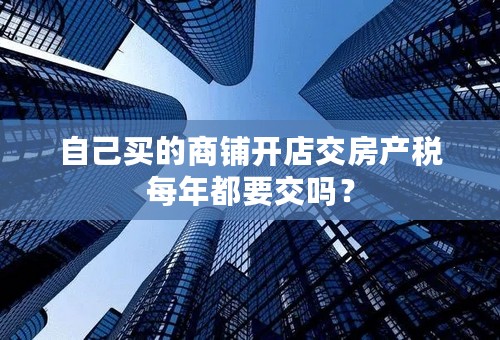 自己买的商铺开店交房产税每年都要交吗？