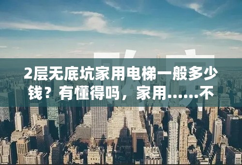 2层无底坑家用电梯一般多少钱？有懂得吗，家用……不要底坑的那种