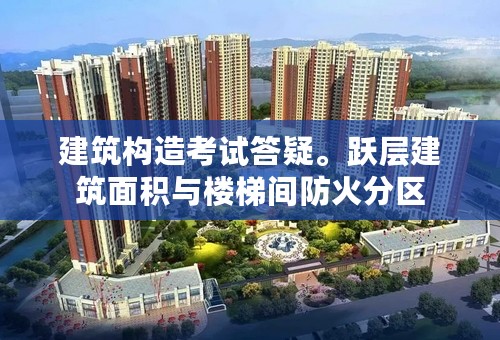 建筑构造考试答疑。跃层建筑面积与楼梯间防火分区