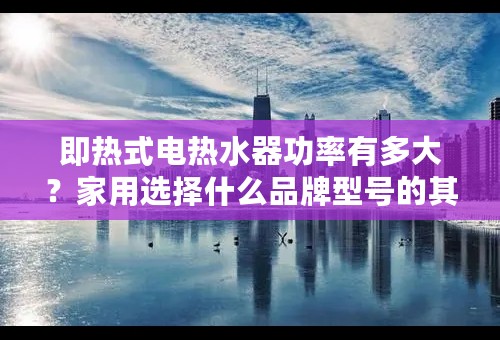 即热式电热水器功率有多大？家用选择什么品牌型号的其热水器功率相对较小？