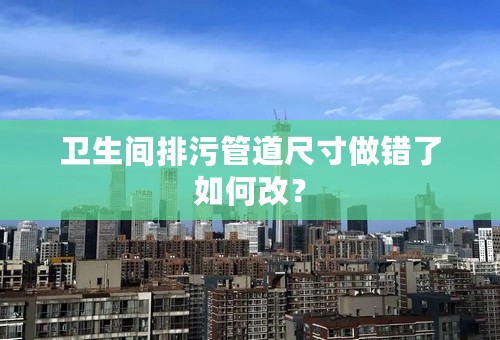 卫生间排污管道尺寸做错了如何改？