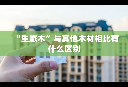 “生态木”与其他木材相比有什么区别