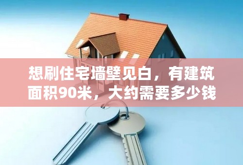 想刷住宅墙壁见白，有建筑面积90米，大约需要多少钱