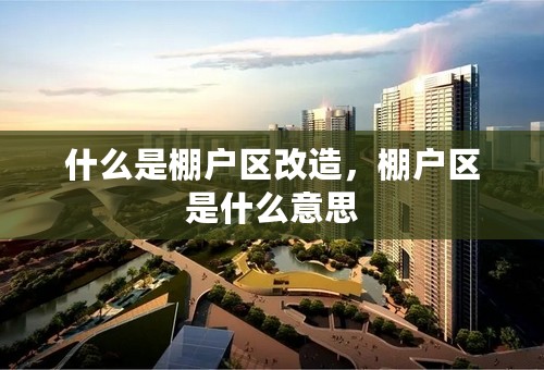 什么是棚户区改造，棚户区是什么意思