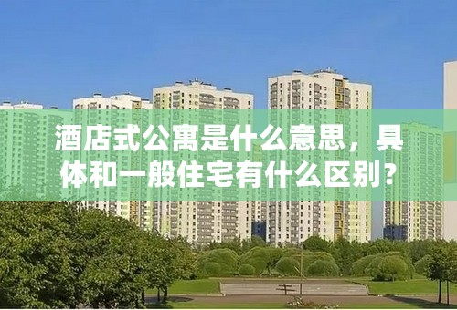 酒店式公寓是什么意思，具体和一般住宅有什么区别？