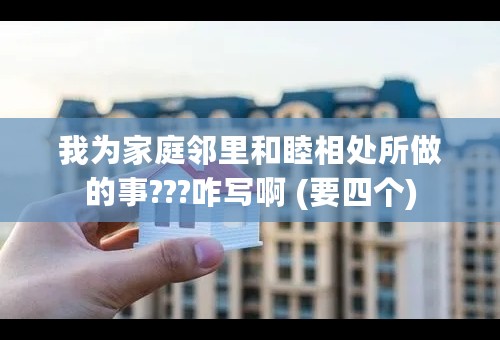 我为家庭邻里和睦相处所做的事???咋写啊 (要四个)