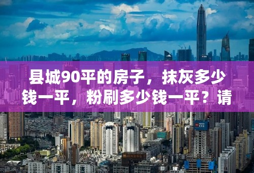 县城90平的房子，抹灰多少钱一平，粉刷多少钱一平？请务必回答详细一点。谢谢！