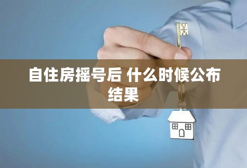 自住房摇号后 什么时候公布结果