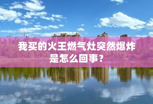 我买的火王燃气灶突然爆炸是怎么回事？