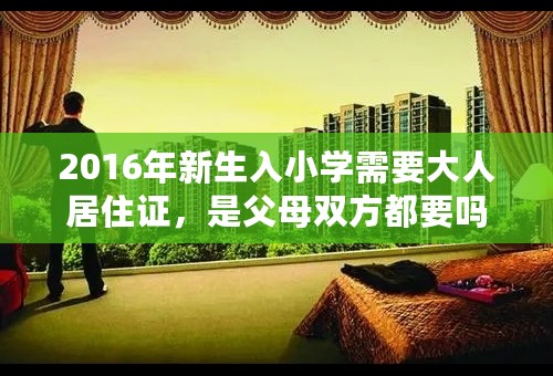 2016年新生入小学需要大人居住证，是父母双方都要吗？