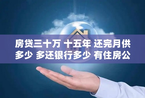 房贷三十万 十五年 还完月供多少 多还银行多少 有住房公积金的。