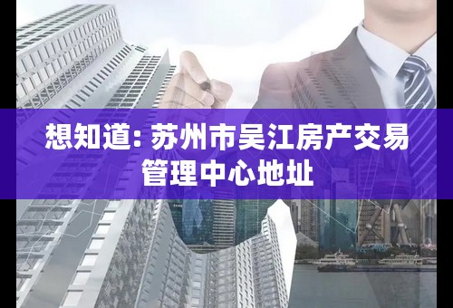 想知道: 苏州市吴江房产交易管理中心地址