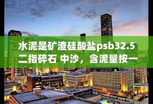 水泥是矿渣硅酸盐psb32.5 二指碎石 中沙，含泥量按一般计算 麻烦给出个C25混凝土体积配合比，注意是体积比