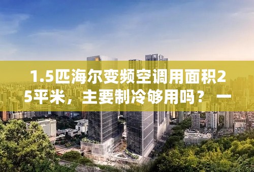 1.5匹海尔变频空调用面积25平米，主要制冷够用吗？ 一楼，楼层高3.8米！福建夏天卧室使用！