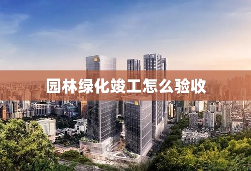 园林绿化竣工怎么验收