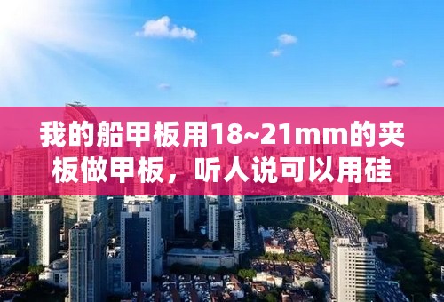 我的船甲板用18~21mm的夹板做甲板，听人说可以用硅酸钙板做。请问要用多厚？要什么特殊品种的吗？