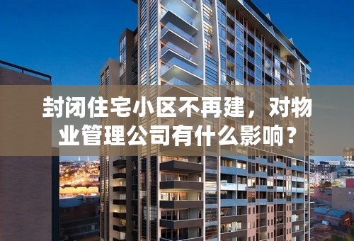 封闭住宅小区不再建，对物业管理公司有什么影响？