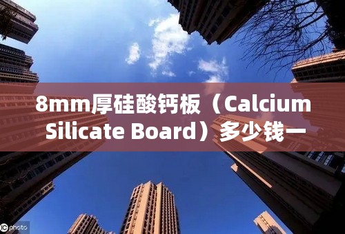 8mm厚硅酸钙板（Calcium Silicate Board）多少钱一平米！