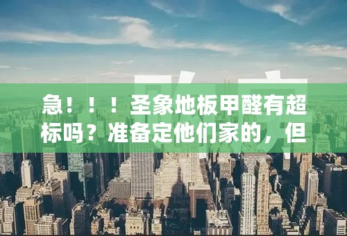 急！！！圣象地板甲醛有超标吗？准备定他们家的，但是又发现网上有人说他们家地板有甲醛超标的问题。。。