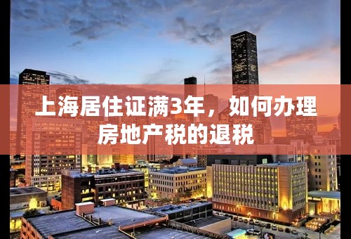 上海居住证满3年，如何办理房地产税的退税