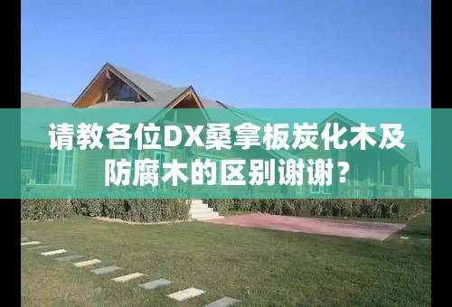 请教各位DX桑拿板炭化木及防腐木的区别谢谢？