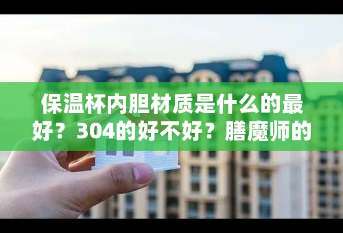 保温杯内胆材质是什么的最好？304的好不好？膳魔师的较贵，哈尔斯的便宜很多，但不知其内胆材质怎么样？