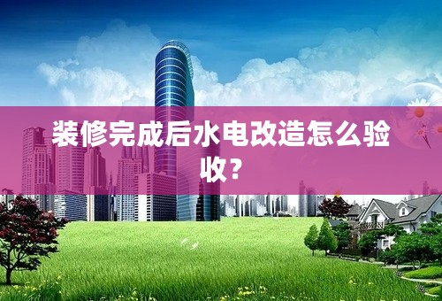 装修完成后水电改造怎么验收？