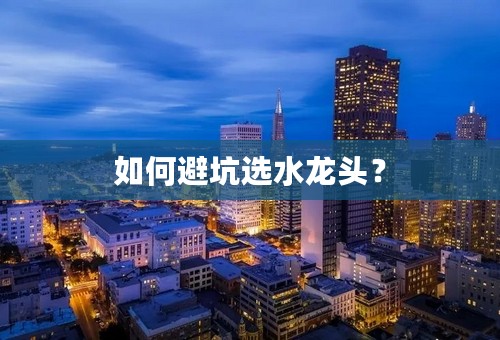 如何避坑选水龙头？