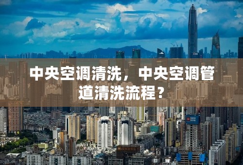 中央空调清洗，中央空调管道清洗流程？