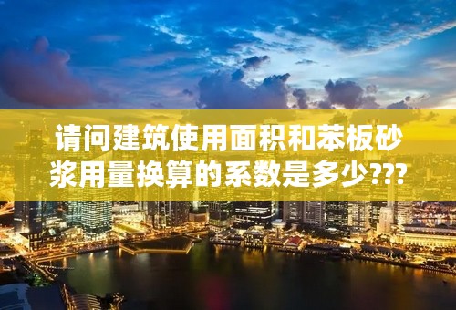 请问建筑使用面积和苯板砂浆用量换算的系数是多少???瓷砖胶的用量是多少??假设建筑面积是10000平方米，