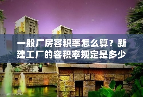 一般厂房容积率怎么算？新建工厂的容积率规定是多少