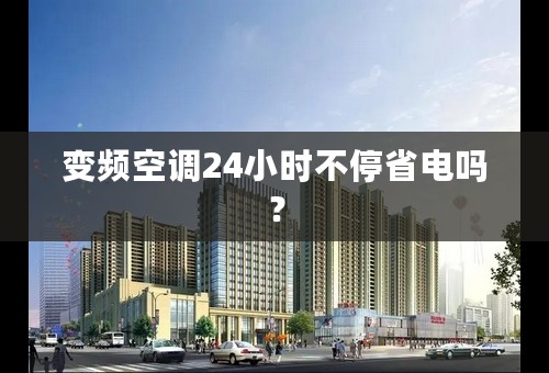 变频空调24小时不停省电吗？