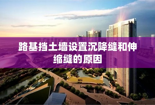 路基挡土墙设置沉降缝和伸缩缝的原因