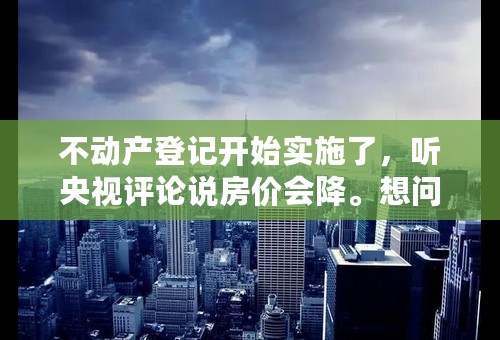 不动产登记开始实施了，听央视评论说房价会降。想问，我买的期房，已经交了定金，合同没签，总房款会降吗