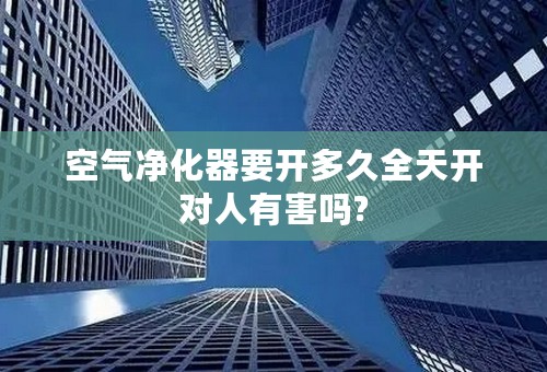 空气净化器要开多久全天开对人有害吗?