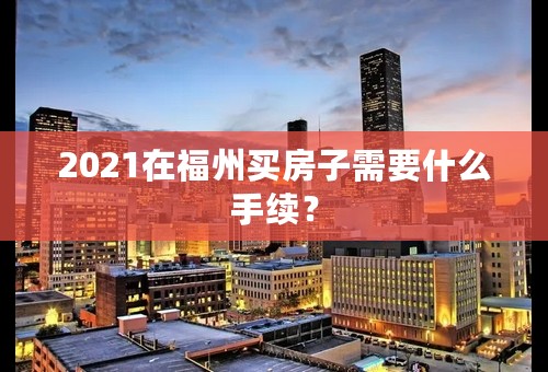 2021在福州买房子需要什么手续？