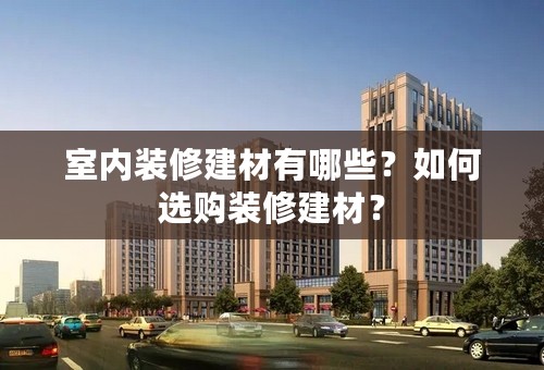 室内装修建材有哪些？如何选购装修建材？