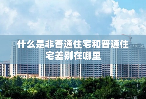 什么是非普通住宅和普通住宅差别在哪里