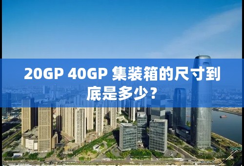 20GP 40GP 集装箱的尺寸到底是多少？