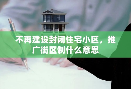 不再建设封闭住宅小区，推广街区制什么意思