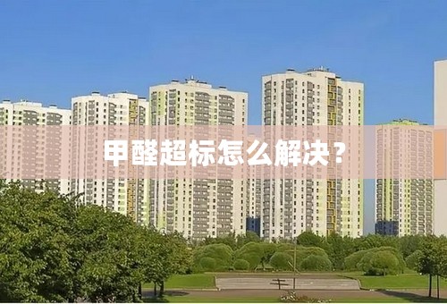 甲醛超标怎么解决？